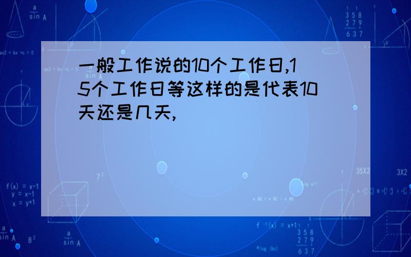 一般工作说的10个工作日,15个工作日等这样的是代表10天还是几天,