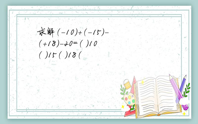 求解（-10）+（-15）-（+18）-20=（ ）10（ ）15（ ）18（