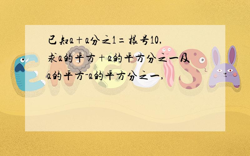 已知a+a分之1=根号10,求a的平方+a的平方分之一及a的平方-a的平方分之一,