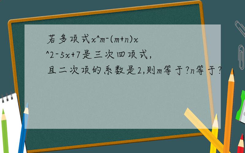 若多项式x^m-(m+n)x^2-5x+7是三次四项式,且二次项的系数是2,则m等于?n等于?