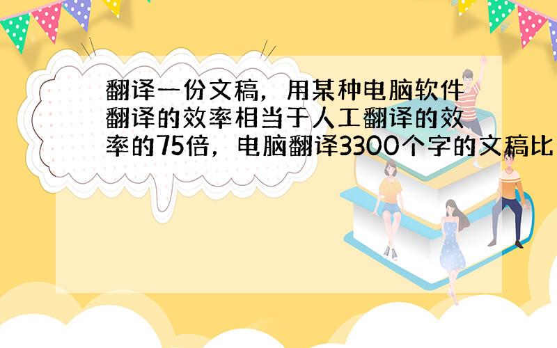 翻译一份文稿，用某种电脑软件翻译的效率相当于人工翻译的效率的75倍，电脑翻译3300个字的文稿比人工翻译少用2小时28分