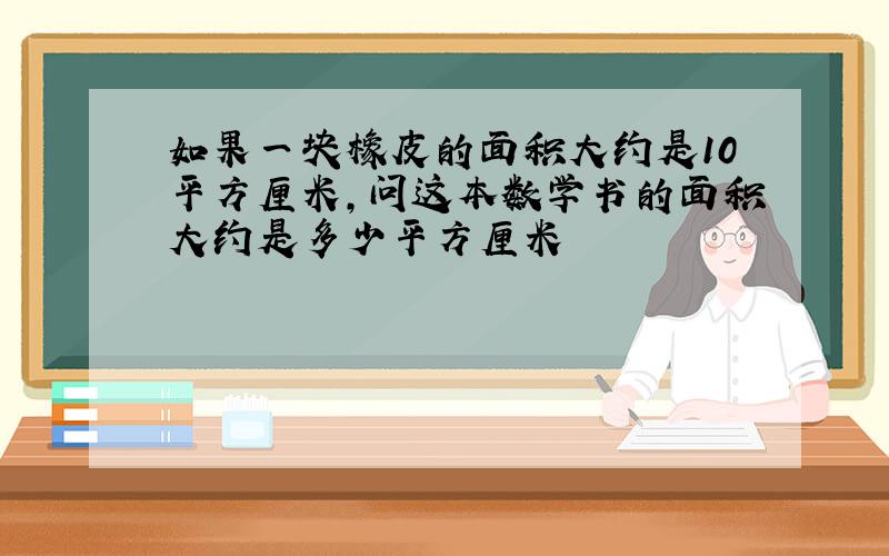 如果一块橡皮的面积大约是10平方厘米,问这本数学书的面积大约是多少平方厘米