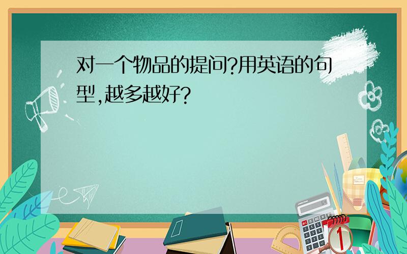 对一个物品的提问?用英语的句型,越多越好?