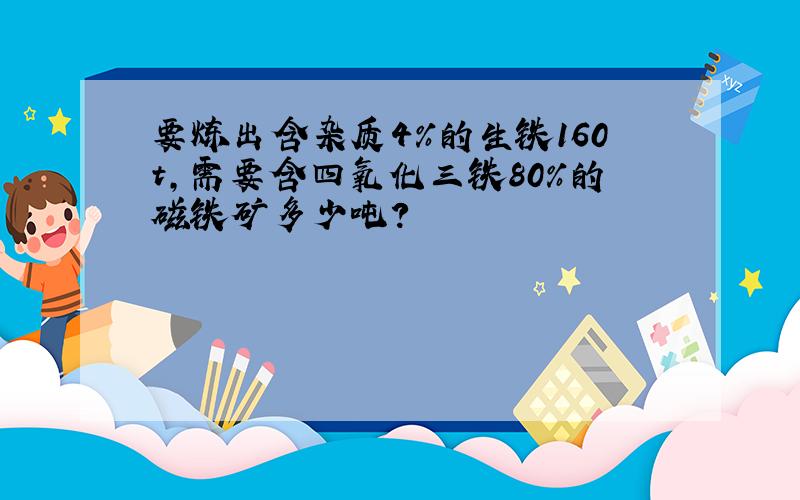 要炼出含杂质4％的生铁160t,需要含四氧化三铁80％的磁铁矿多少吨?