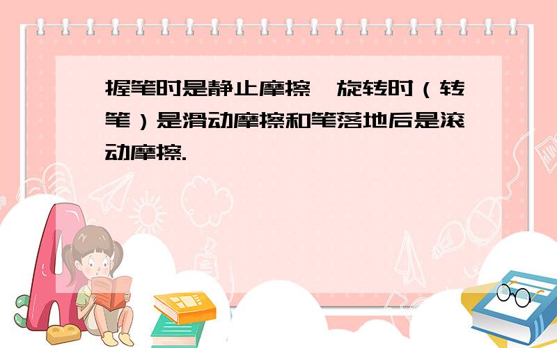 握笔时是静止摩擦,旋转时（转笔）是滑动摩擦和笔落地后是滚动摩擦.