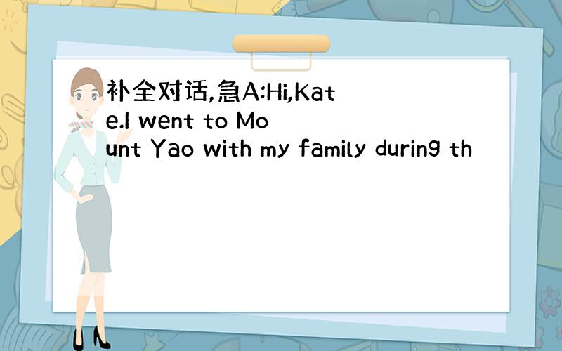 补全对话,急A:Hi,Kate.I went to Mount Yao with my family during th