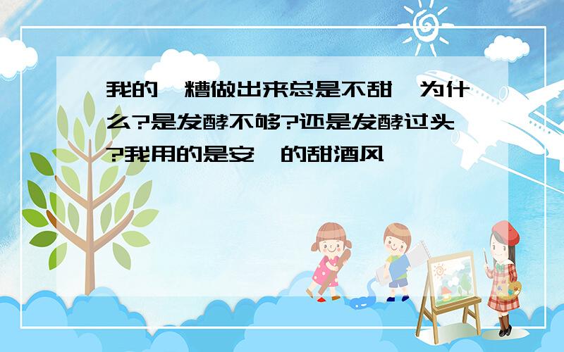 我的醪糟做出来总是不甜,为什么?是发酵不够?还是发酵过头?我用的是安琪的甜酒风,