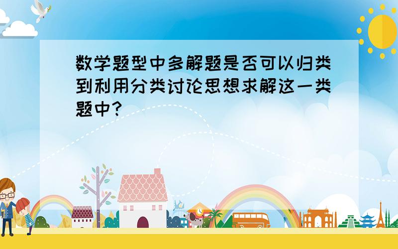 数学题型中多解题是否可以归类到利用分类讨论思想求解这一类题中?