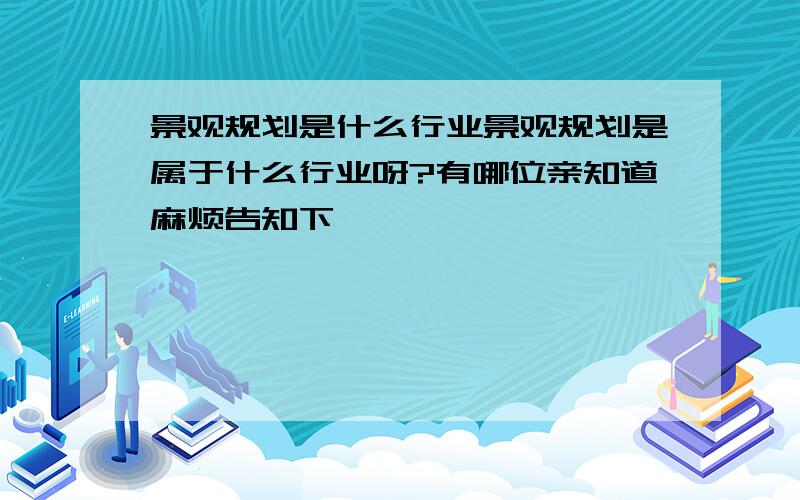 景观规划是什么行业景观规划是属于什么行业呀?有哪位亲知道麻烦告知下,