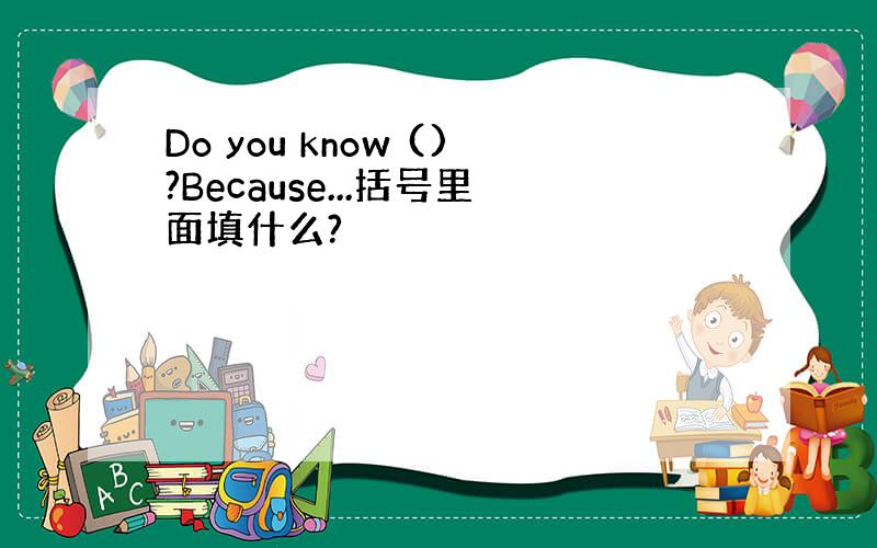 Do you know ()?Because...括号里面填什么?