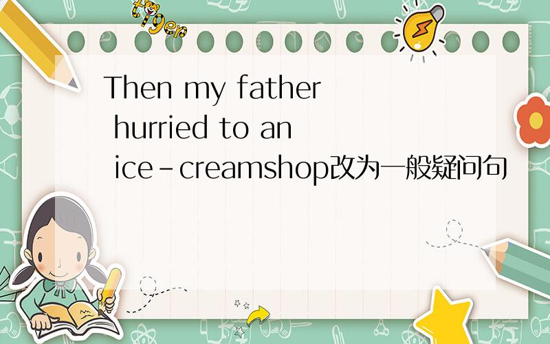 Then my father hurried to an ice-creamshop改为一般疑问句