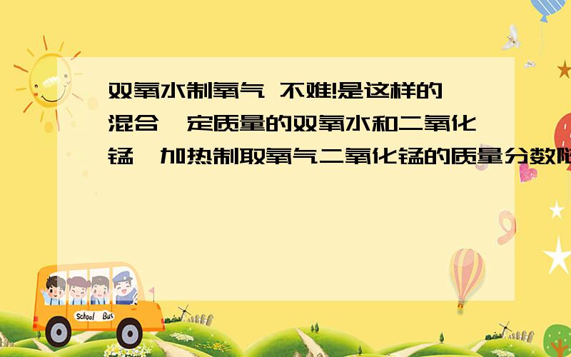 双氧水制氧气 不难!是这样的混合一定质量的双氧水和二氧化锰,加热制取氧气二氧化锰的质量分数随时间怎么变化?我的打案是一直