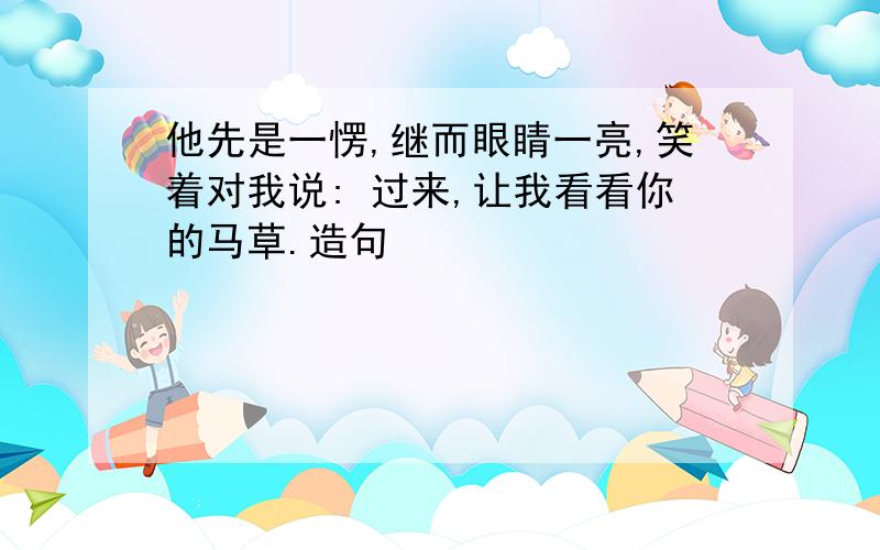 他先是一愣,继而眼睛一亮,笑着对我说: 过来,让我看看你的马草.造句