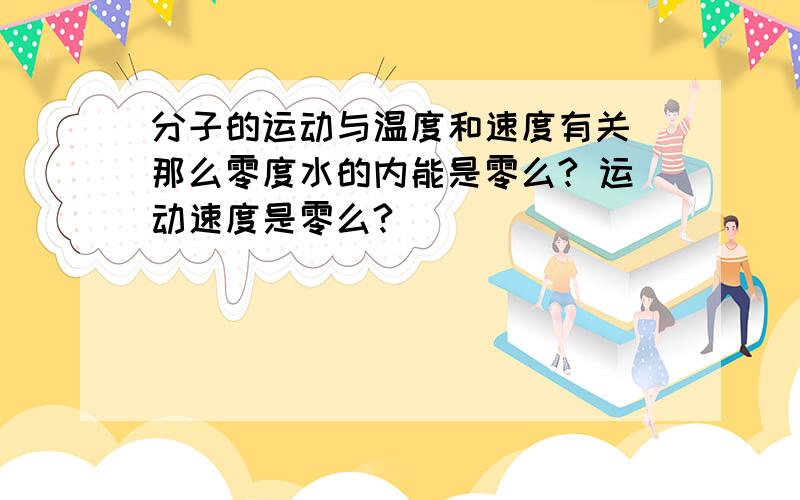 分子的运动与温度和速度有关 那么零度水的内能是零么? 运动速度是零么?