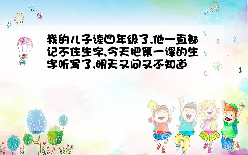 我的儿子读四年级了,他一直都记不住生字,今天把第一课的生字听写了,明天又问又不知道