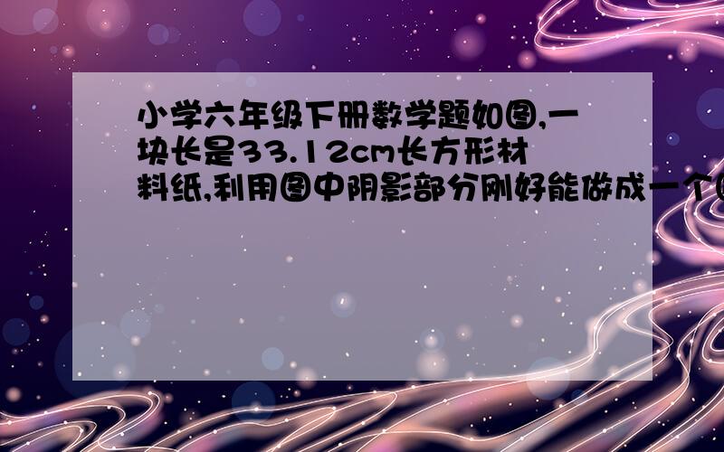 小学六年级下册数学题如图,一块长是33.12cm长方形材料纸,利用图中阴影部分刚好能做成一个圆柱形教具（接头处忽略不记）