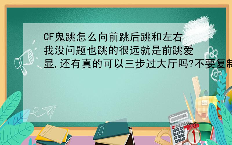 CF鬼跳怎么向前跳后跳和左右我没问题也跳的很远就是前跳爱显,还有真的可以三步过大厅吗?不要复制的,答好追分