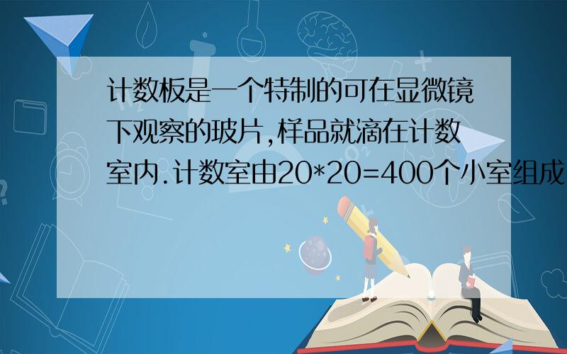 计数板是一个特制的可在显微镜下观察的玻片,样品就滴在计数室内.计数室由20*20=400个小室组成,容纳液体的总体积为0