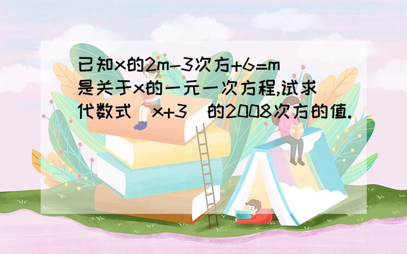 已知x的2m-3次方+6=m是关于x的一元一次方程,试求代数式（x+3）的2008次方的值.