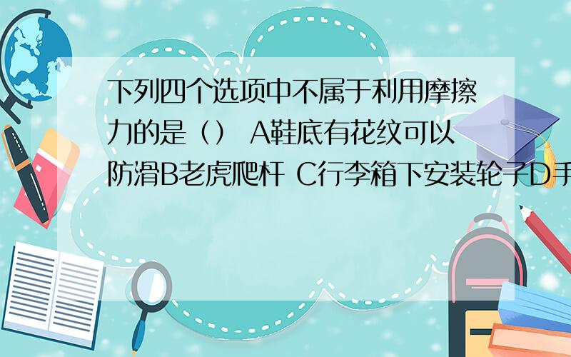 下列四个选项中不属于利用摩擦力的是（） A鞋底有花纹可以防滑B老虎爬杆 C行李箱下安装轮子D手握笔写字