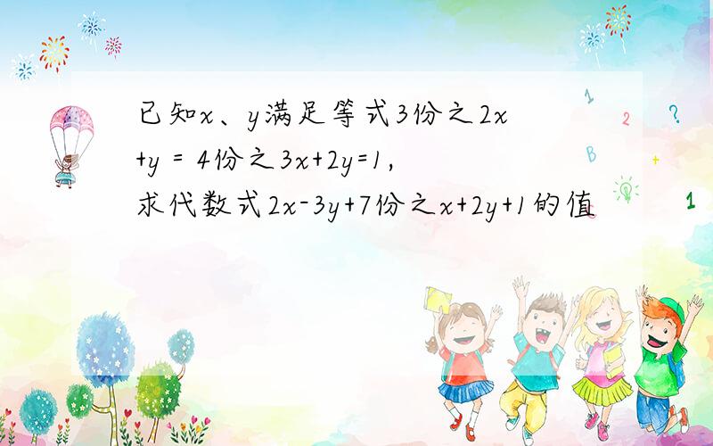 已知x、y满足等式3份之2x+y＝4份之3x+2y=1,求代数式2x-3y+7份之x+2y+1的值