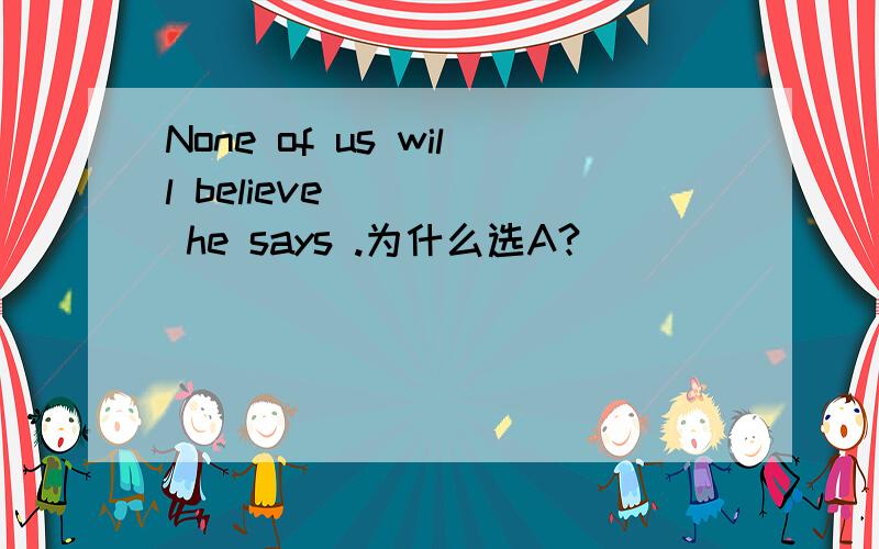 None of us will believe ____ he says .为什么选A?