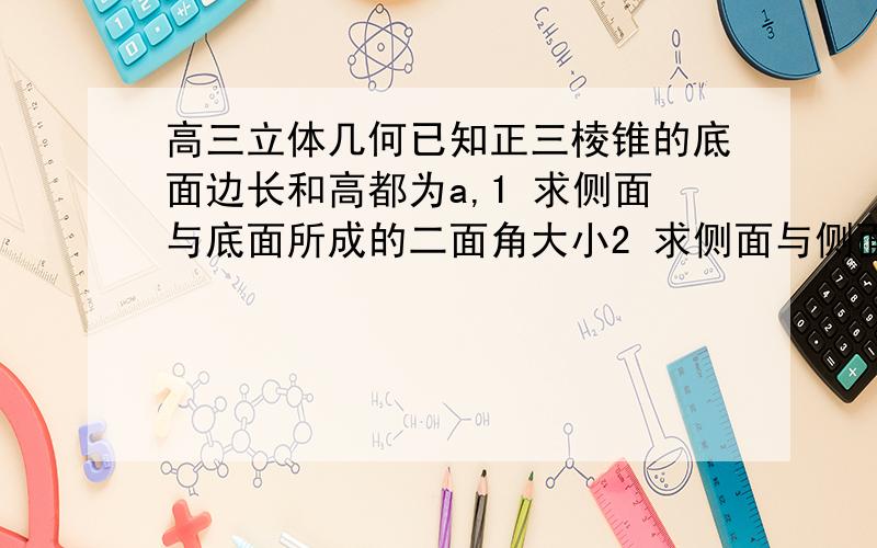 高三立体几何已知正三棱锥的底面边长和高都为a,1 求侧面与底面所成的二面角大小2 求侧面与侧面所成的二面角大小 3 求侧