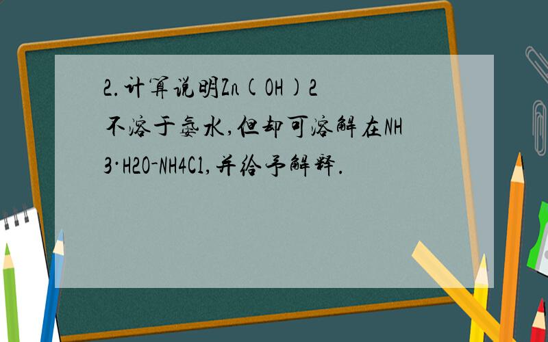 2.计算说明Zn(OH)2 不溶于氨水,但却可溶解在NH3·H2O-NH4Cl,并给予解释.