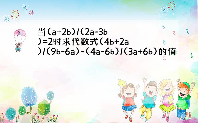 当(a+2b)/(2a-3b)=2时求代数式(4b+2a)/(9b-6a)-(4a-6b)/(3a+6b)的值