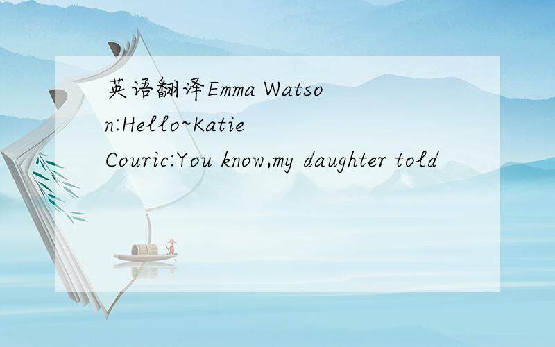 英语翻译Emma Watson:Hello~Katie Couric:You know,my daughter told