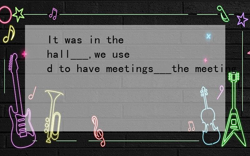 It was in the hall___,we used to have meetings___the meeting