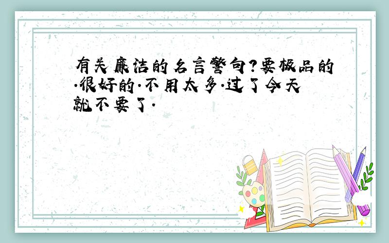 有关廉洁的名言警句?要极品的.很好的.不用太多.过了今天就不要了.