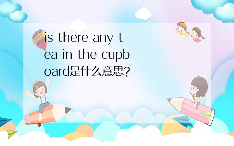 is there any tea in the cupboard是什么意思?