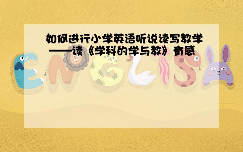 如何进行小学英语听说读写教学 ——读《学科的学与教》有感