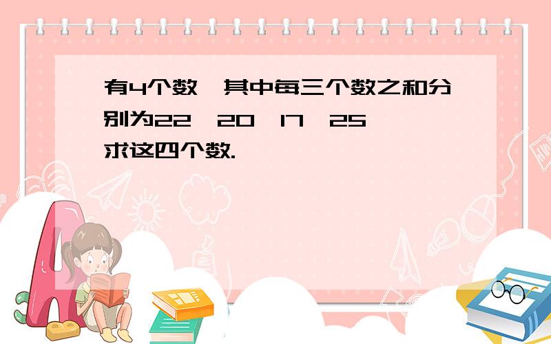 有4个数,其中每三个数之和分别为22,20,17,25,求这四个数.