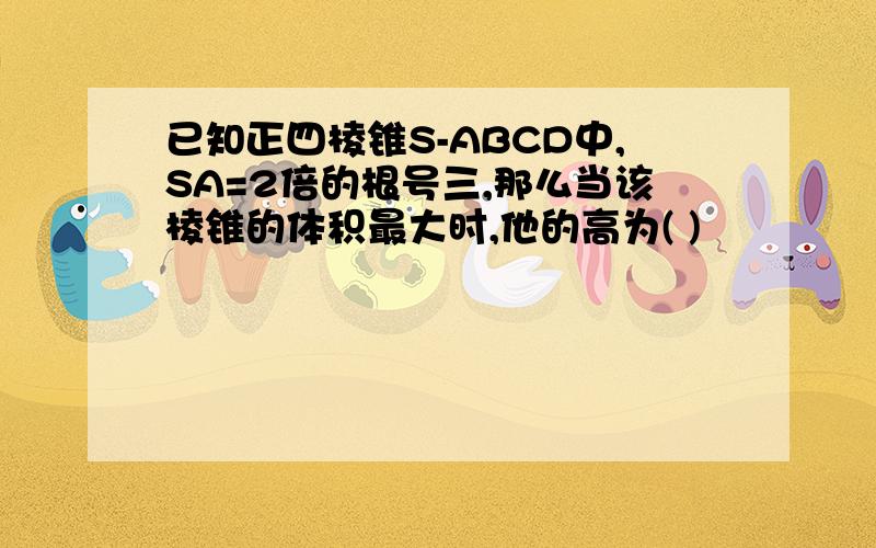 已知正四棱锥S-ABCD中,SA=2倍的根号三,那么当该棱锥的体积最大时,他的高为( )