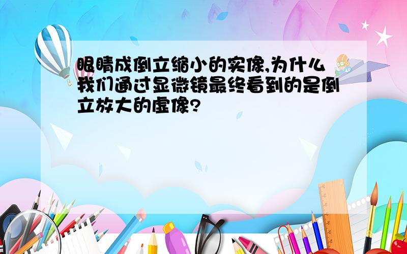 眼睛成倒立缩小的实像,为什么我们通过显微镜最终看到的是倒立放大的虚像?