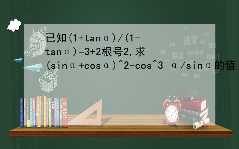 已知(1+tanα)/(1-tanα)=3+2根号2,求(sinα+cosα)^2-cos^3 α/sinα的值