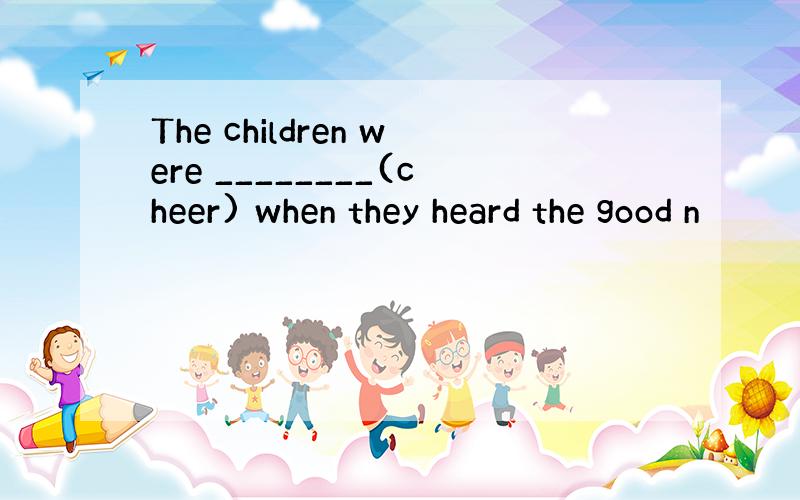 The children were ________(cheer) when they heard the good n