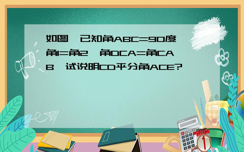 如图,已知角ABC=90度,角1=角2,角DCA=角CAB,试说明CD平分角ACE?