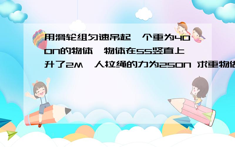 用滑轮组匀速吊起一个重为400N的物体,物体在5S竖直上升了2M,人拉绳的力为250N 求重物做的有用功是多少