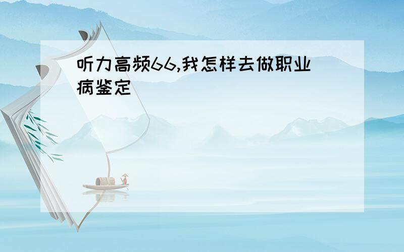 听力高频66,我怎样去做职业病鉴定