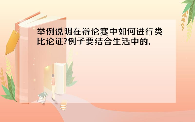 举例说明在辩论赛中如何进行类比论证?例子要结合生活中的.