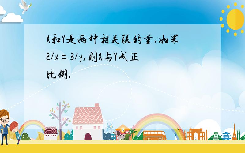 X和Y是两种相关联的量,如果2/x=3/y,则X与Y成正比例.