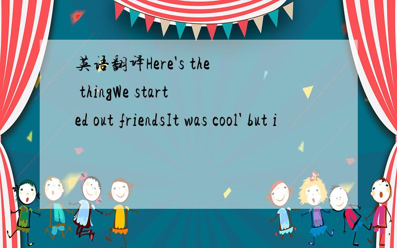 英语翻译Here's the thingWe started out friendsIt was cool' but i