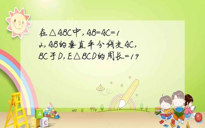 在△ABC中,AB=AC=12,AB的垂直平分线交AC,BC于D,E△BCD的周长=19