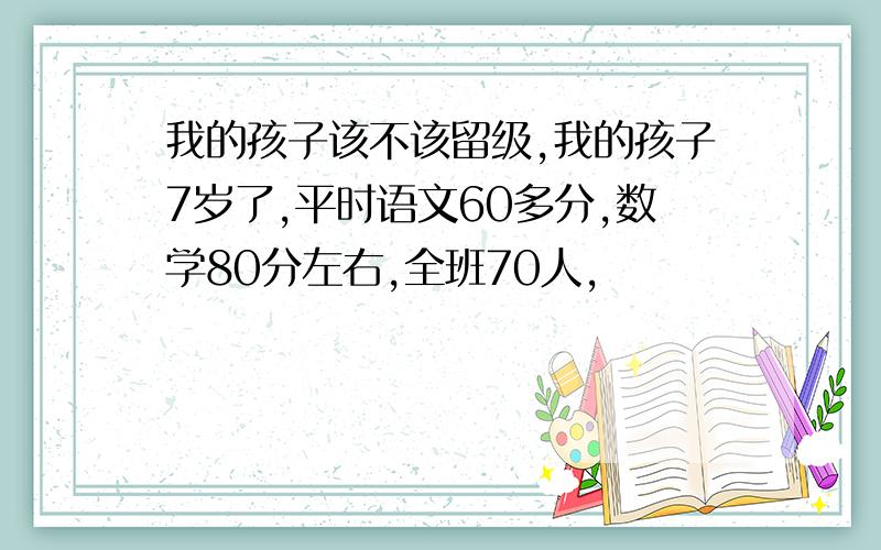 我的孩子该不该留级,我的孩子7岁了,平时语文60多分,数学80分左右,全班70人,