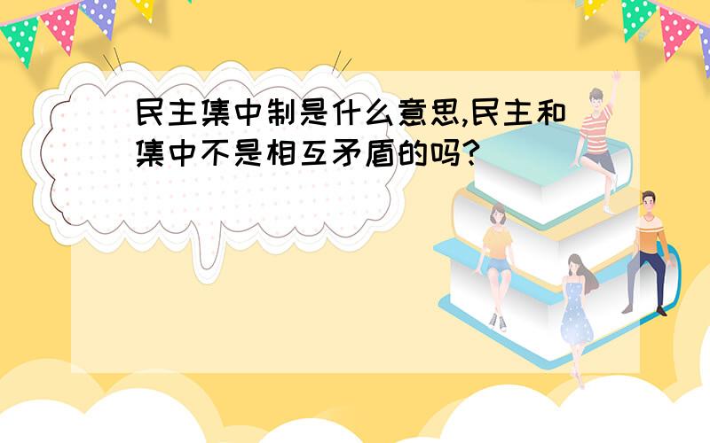 民主集中制是什么意思,民主和集中不是相互矛盾的吗?