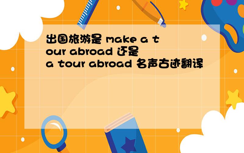 出国旅游是 make a tour abroad 还是 a tour abroad 名声古迹翻译