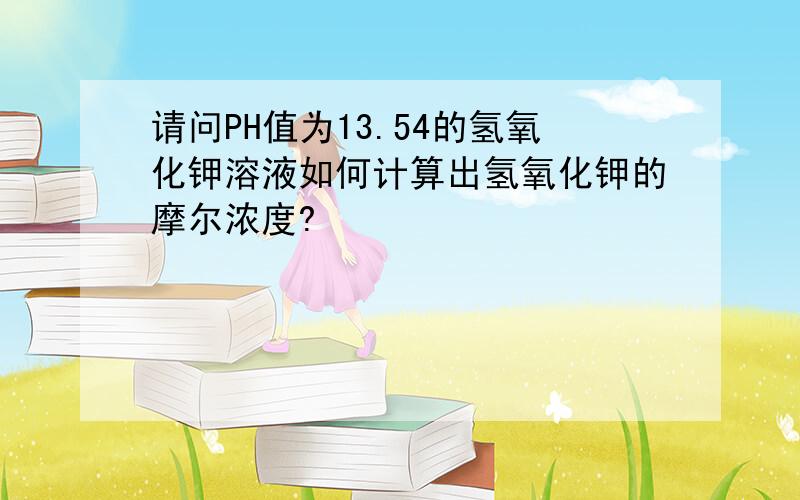 请问PH值为13.54的氢氧化钾溶液如何计算出氢氧化钾的摩尔浓度?